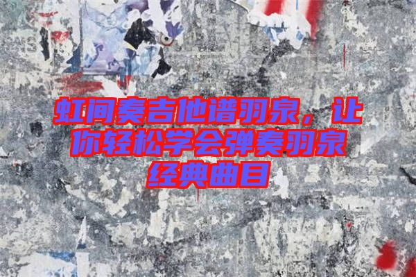 虹間奏吉他譜羽泉，讓你輕松學(xué)會(huì)彈奏羽泉經(jīng)典曲目