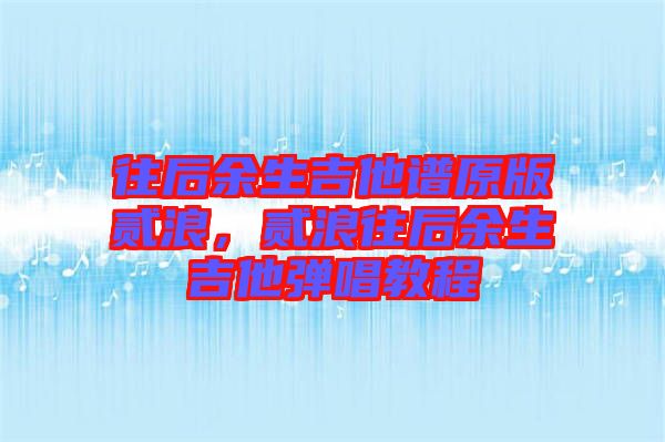 往后余生吉他譜原版貳浪，貳浪往后余生吉他彈唱教程