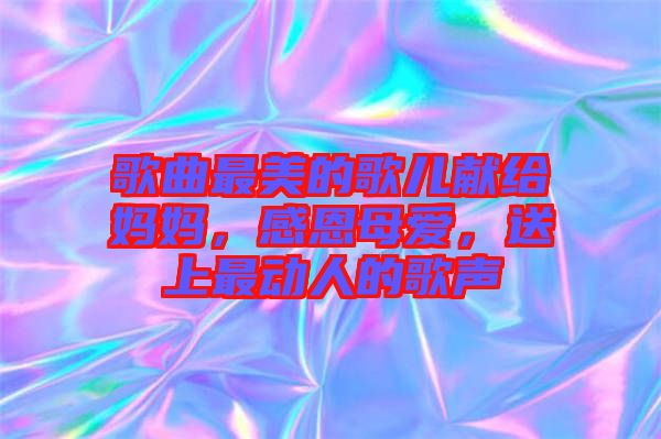 歌曲最美的歌兒獻(xiàn)給媽媽，感恩母愛，送上最動(dòng)人的歌聲
