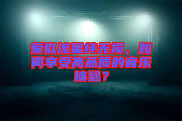 愛似流星純無損，如何享受高品質(zhì)的音樂體驗？