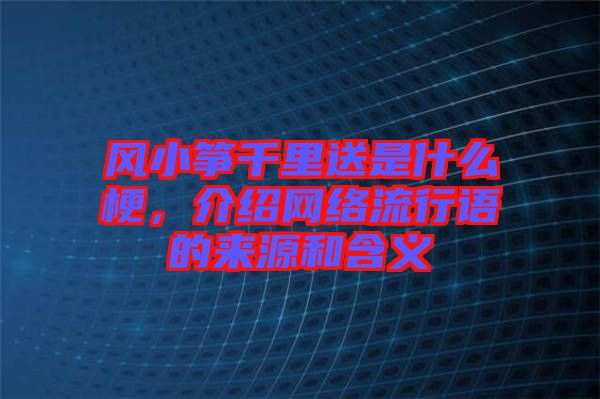 風(fēng)小箏千里送是什么梗，介紹網(wǎng)絡(luò)流行語的來源和含義