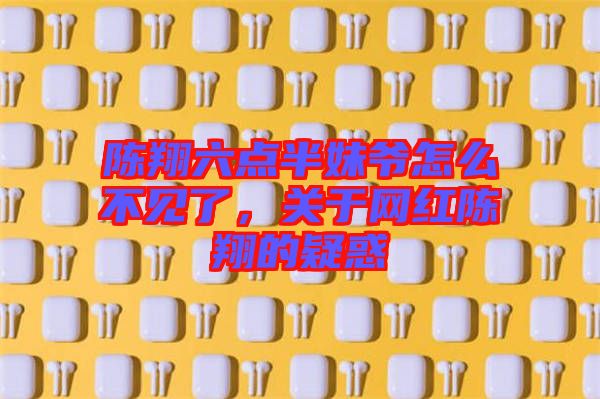 陳翔六點半妹爺怎么不見了，關于網(wǎng)紅陳翔的疑惑