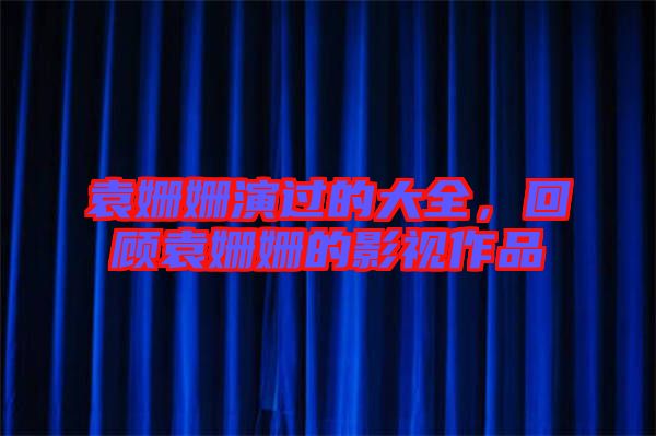 袁姍姍演過的大全，回顧袁姍姍的影視作品