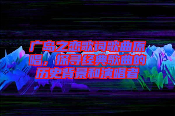 廣島之戀歌詞歌曲原唱，探尋經(jīng)典歌曲的歷史背景和演唱者