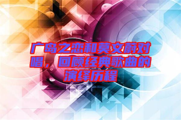 廣島之戀和莫文蔚對唱，回顧經(jīng)典歌曲的演繹歷程