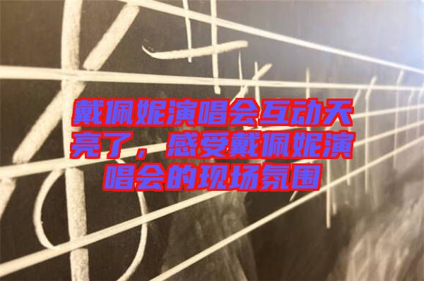 戴佩妮演唱會互動天亮了，感受戴佩妮演唱會的現(xiàn)場氛圍
