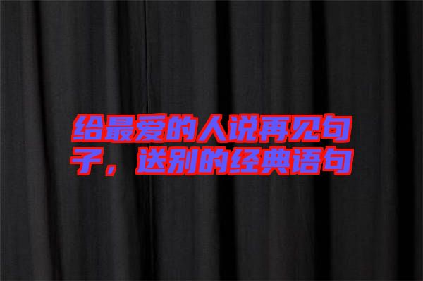 給最愛的人說再見句子，送別的經(jīng)典語句