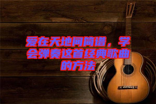 愛在天地間簡譜，學(xué)會(huì)彈奏這首經(jīng)典歌曲的方法