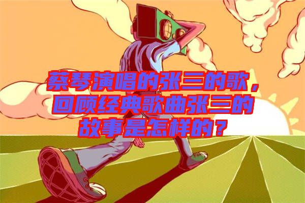 蔡琴演唱的張三的歌，回顧經(jīng)典歌曲張三的故事是怎樣的？