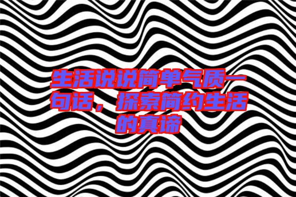生活說說簡單氣質(zhì)一句話，探索簡約生活的真諦