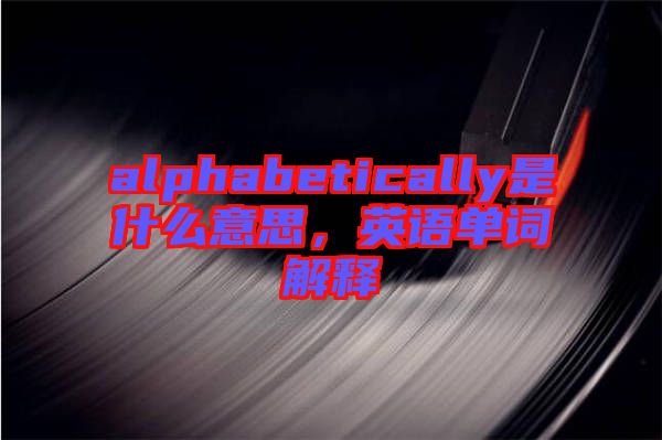 alphabetically是什么意思，英語(yǔ)單詞解釋