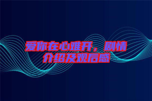 愛(ài)你在心難開(kāi)，劇情介紹及觀(guān)后感