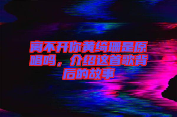 離不開你黃綺珊是原唱嗎，介紹這首歌背后的故事