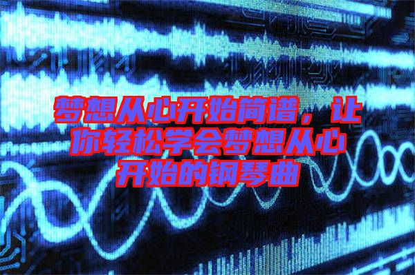 夢想從心開始簡譜，讓你輕松學會夢想從心開始的鋼琴曲