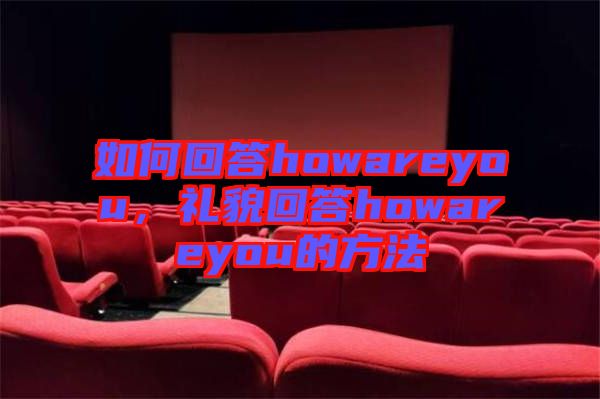 如何回答howareyou，禮貌回答howareyou的方法