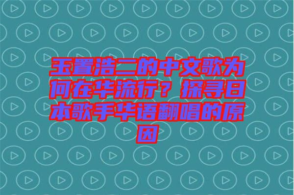 玉置浩二的中文歌為何在華流行？探尋日本歌手華語(yǔ)翻唱的原因