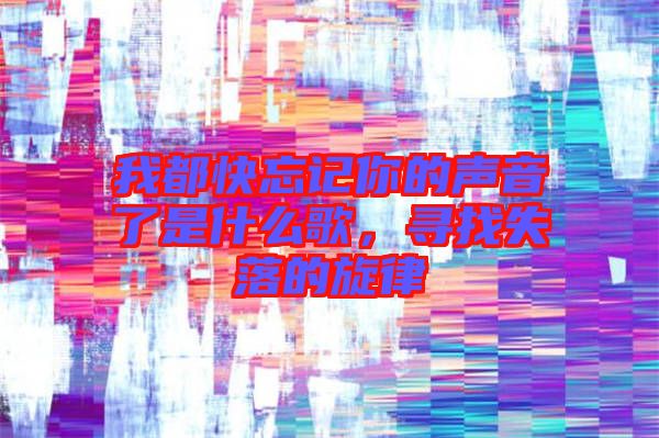 我都快忘記你的聲音了是什么歌，尋找失落的旋律