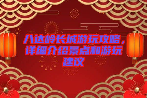 八達(dá)嶺長城游玩攻略，詳細(xì)介紹景點(diǎn)和游玩建議