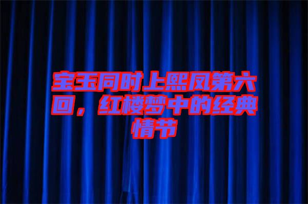 寶玉同時(shí)上熙鳳第六回，紅樓夢(mèng)中的經(jīng)典情節(jié)