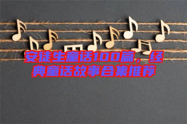 安徒生童話100篇，經(jīng)典童話故事合集推薦