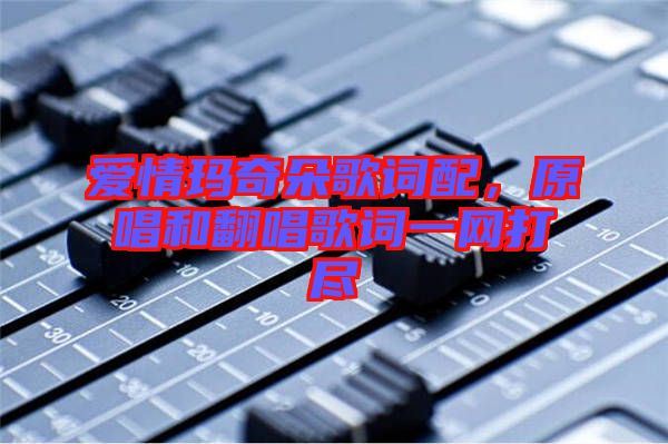 愛(ài)情瑪奇朵歌詞配，原唱和翻唱歌詞一網(wǎng)打盡