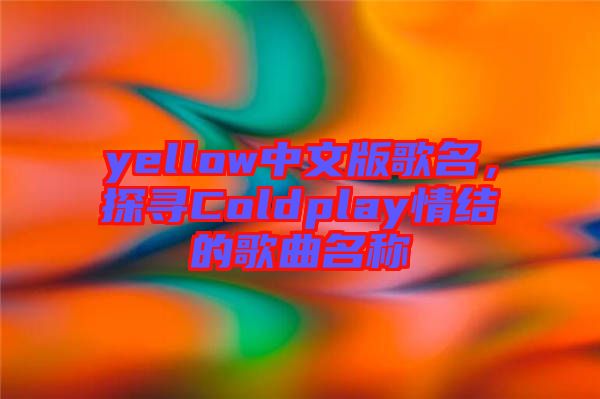 yellow中文版歌名，探尋Coldplay情結(jié)的歌曲名稱