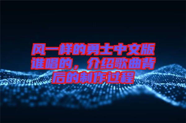 風(fēng)一樣的勇士中文版誰(shuí)唱的，介紹歌曲背后的制作過程