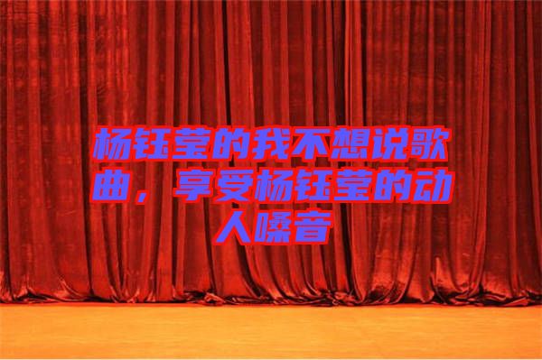 楊鈺瑩的我不想說歌曲，享受楊鈺瑩的動人嗓音
