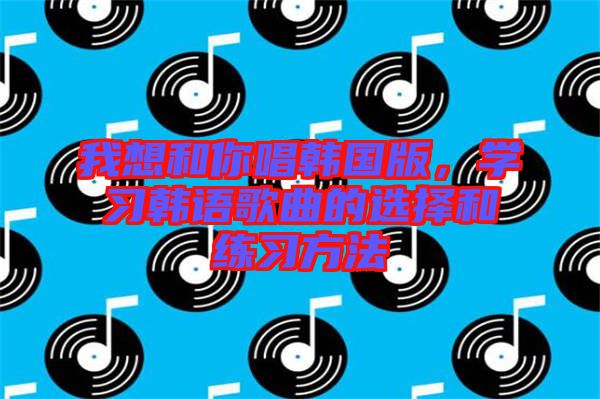 我想和你唱韓國版，學習韓語歌曲的選擇和練習方法