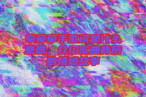 牽牽牽手歌詞是什么意思，介紹歌曲背后的情感故事