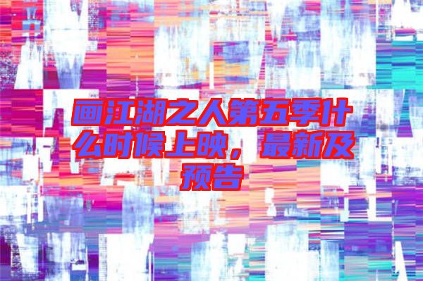 畫江湖之人第五季什么時(shí)候上映，最新及預(yù)告