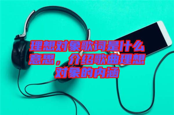 理想對(duì)象歌詞是什么意思，介紹歌曲理想對(duì)象的內(nèi)涵