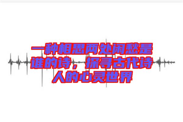 一種相思兩處閑愁是誰的詩，探尋古代詩人的心靈世界