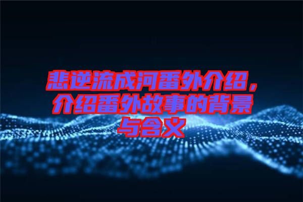 悲逆流成河番外介紹，介紹番外故事的背景與含義