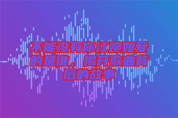 不能沒(méi)有你江婉如愛(ài)的是誰(shuí)，揭開歌曲背后的故事