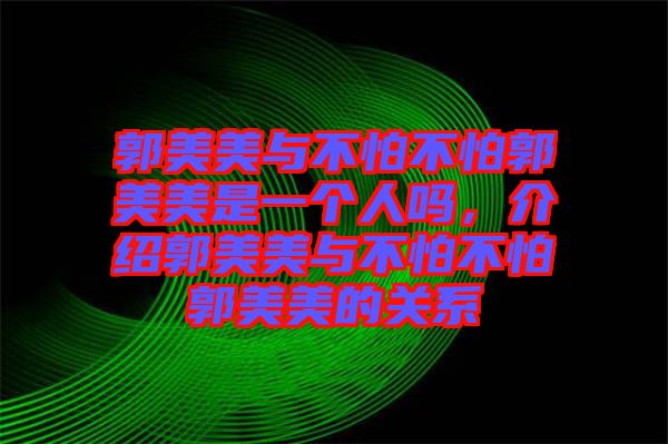 郭美美與不怕不怕郭美美是一個(gè)人嗎，介紹郭美美與不怕不怕郭美美的關(guān)系