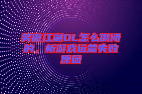 笑傲江湖OL怎么倒閉的，析游戲運(yùn)營(yíng)失敗原因
