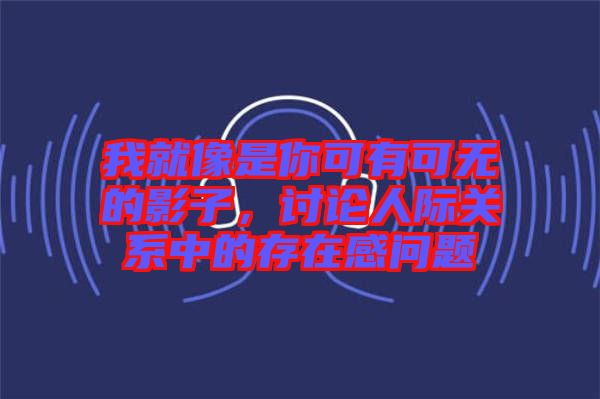 我就像是你可有可無(wú)的影子，討論人際關(guān)系中的存在感問題