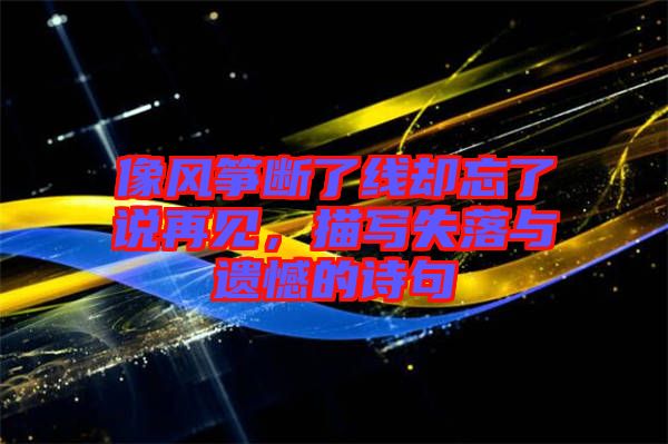 像風(fēng)箏斷了線卻忘了說再見，描寫失落與遺憾的詩句