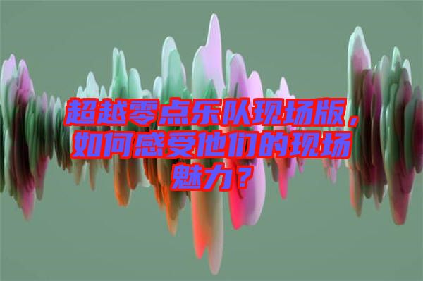 超越零點樂隊現(xiàn)場版，如何感受他們的現(xiàn)場魅力？