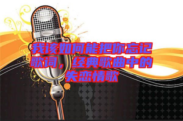 我該如何能把你忘記歌詞，經(jīng)典歌曲中的失戀情歌