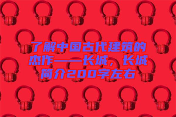 了解中國古代建筑的杰作——長城，長城簡介200字左右