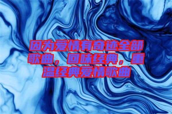 因?yàn)閻矍橛衅孥E全部歌曲，回味經(jīng)典，重溫經(jīng)典愛情歌曲