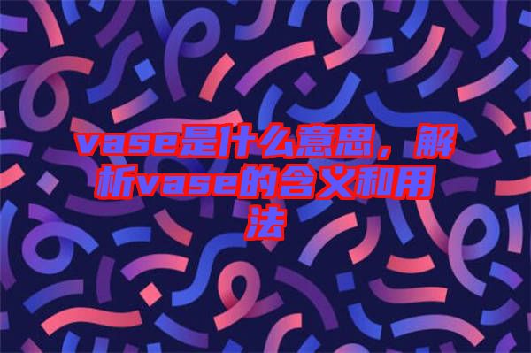 vase是什么意思，解析vase的含義和用法