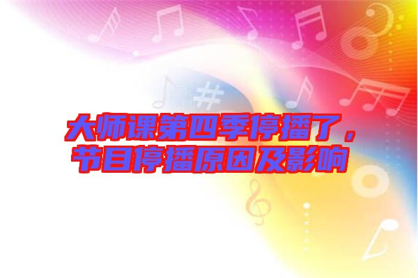 大師課第四季停播了，節(jié)目停播原因及影響