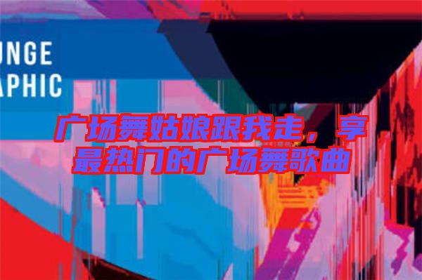 廣場舞姑娘跟我走，享最熱門的廣場舞歌曲
