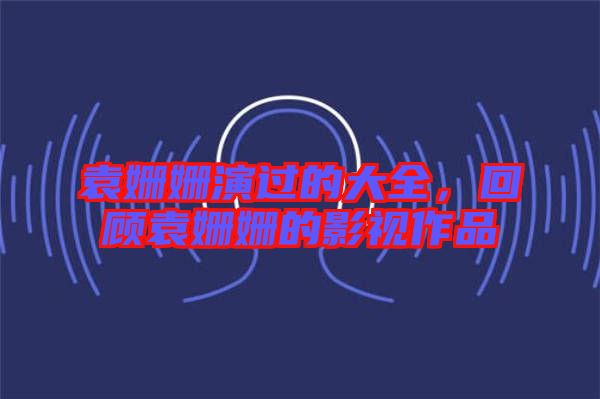 袁姍姍演過的大全，回顧袁姍姍的影視作品