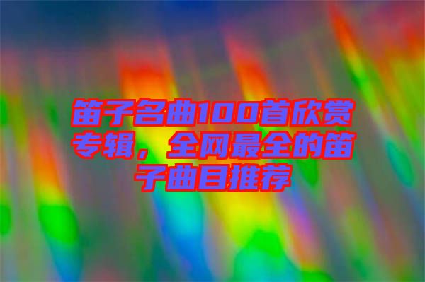 笛子名曲100首欣賞專輯，全網(wǎng)最全的笛子曲目推薦