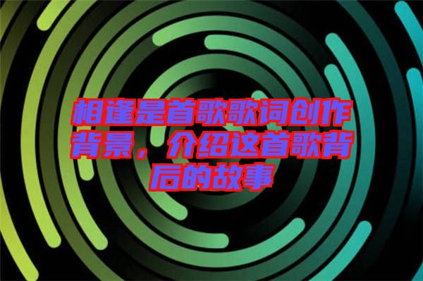 相逢是首歌歌詞創(chuàng)作背景，介紹這首歌背后的故事
