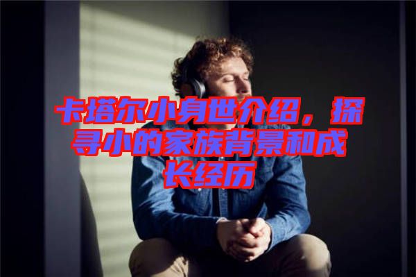 卡塔爾小身世介紹，探尋小的家族背景和成長經(jīng)歷
